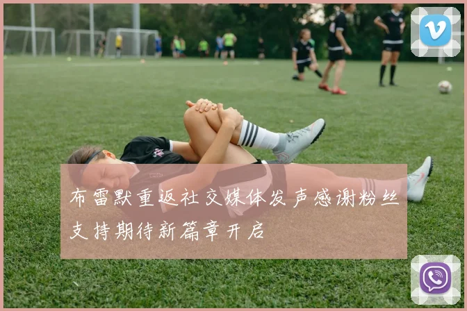 布雷默重返社交媒体发声感谢粉丝支持期待新篇章开启