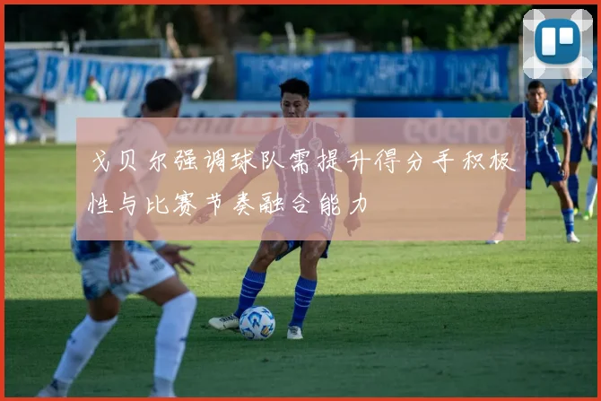 戈贝尔强调球队需提升得分手积极性与比赛节奏融合能力