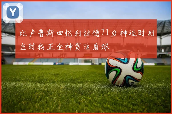 比卢普斯回忆利拉德71分神迹时刻当时我正全神贯注看球