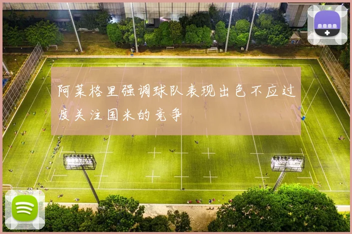 阿莱格里强调球队表现出色不应过度关注国米的竞争