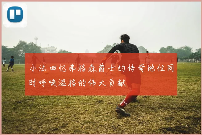 小法回忆弗格森爵士的传奇地位同时呼唤温格的伟大贡献