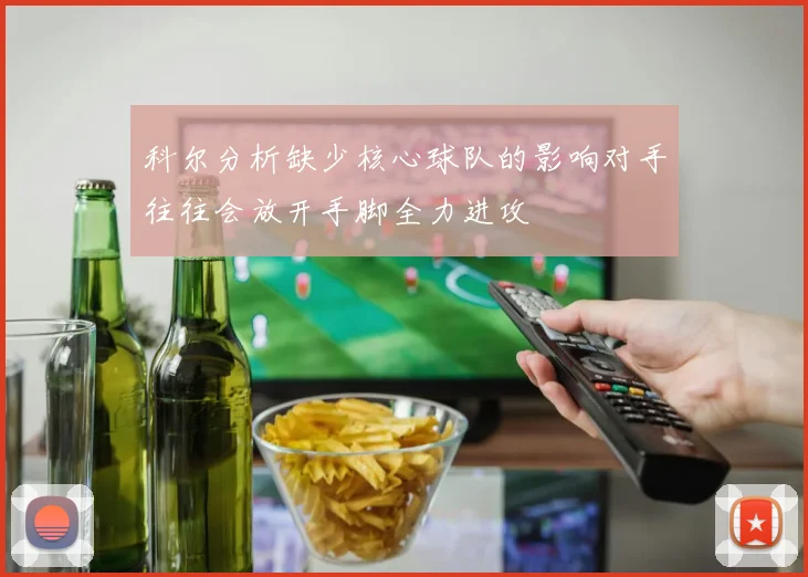 科尔分析缺少核心球队的影响对手往往会放开手脚全力进攻