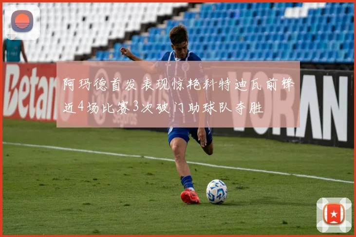 阿玛德首发表现惊艳科特迪瓦前锋近4场比赛3次破门助球队夺胜