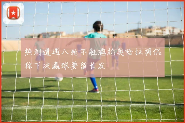 热刺遭遇八轮不胜尴尬奥哈拉调侃称下次赢球要留长发