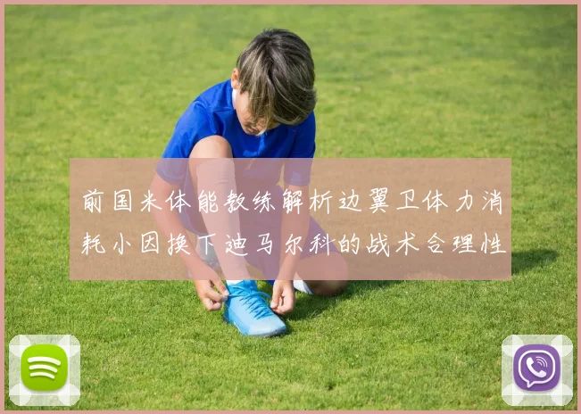 前国米体能教练解析边翼卫体力消耗小因换下迪马尔科的战术合理性