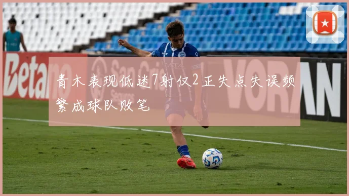 青木表现低迷7射仅2正失点失误频繁成球队败笔