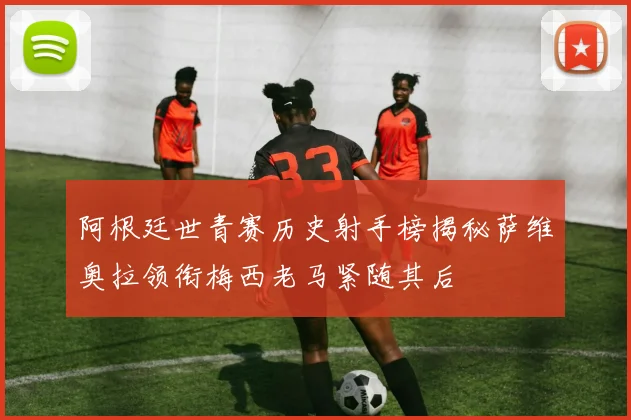 阿根廷世青赛历史射手榜揭秘萨维奥拉领衔梅西老马紧随其后