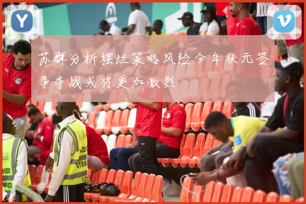 苏群分析摆烂策略风险今年状元签争夺战或将更加激烈