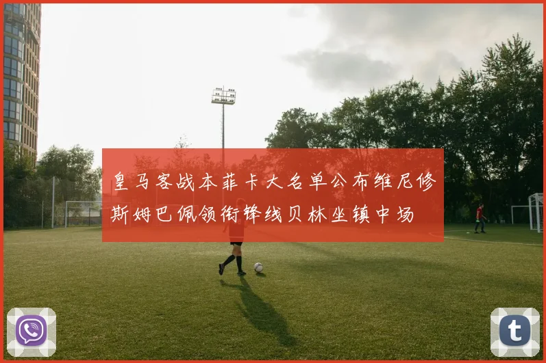 皇马客战本菲卡大名单公布维尼修斯姆巴佩领衔锋线贝林坐镇中场
