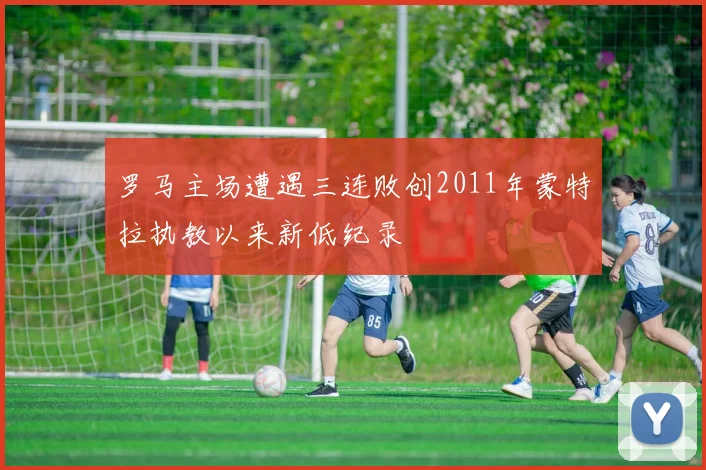 罗马主场遭遇三连败创2011年蒙特拉执教以来新低纪录