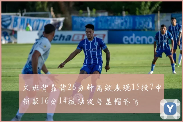 文班背靠背26分钟高效表现15投7中斩获16分14板助攻与盖帽齐飞