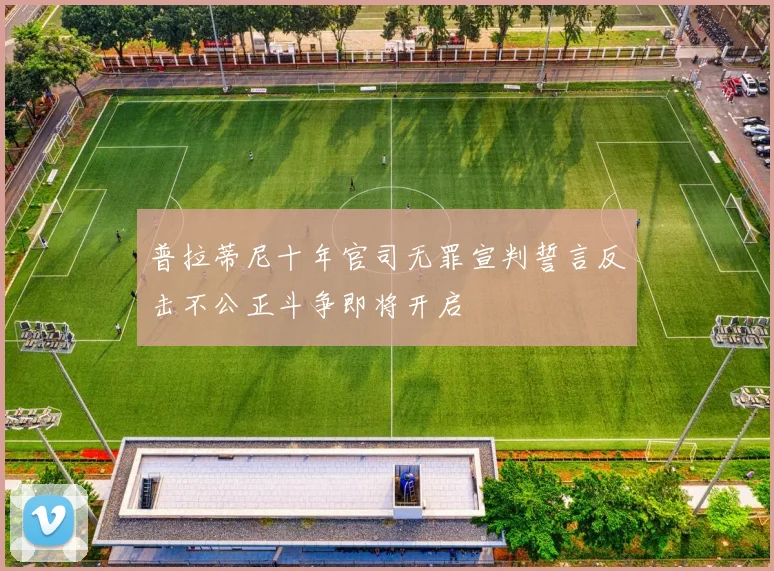 普拉蒂尼十年官司无罪宣判誓言反击不公正斗争即将开启