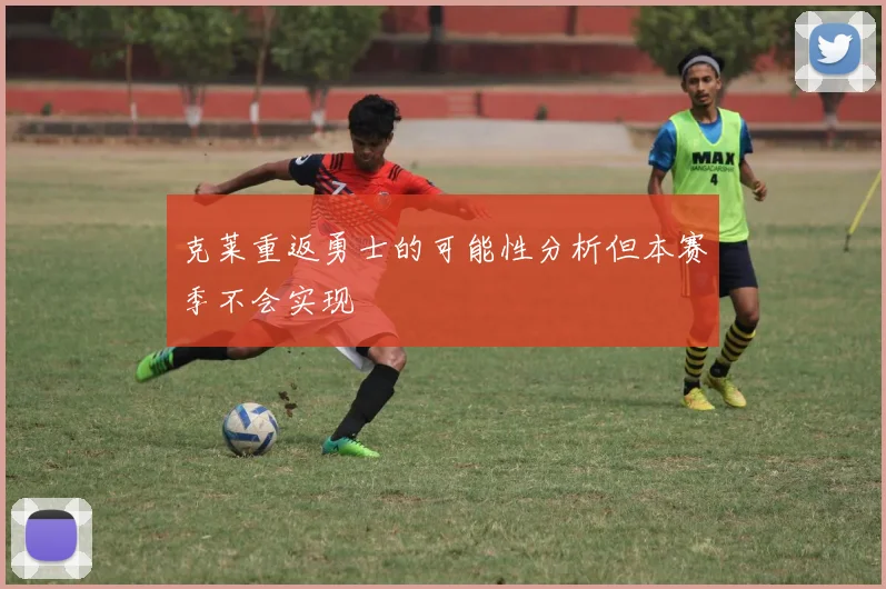 克莱重返勇士的可能性分析但本赛季不会实现