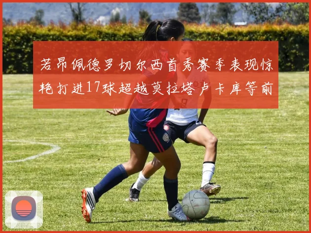 若昂佩德罗切尔西首秀赛季表现惊艳打进17球超越莫拉塔卢卡库等前锋