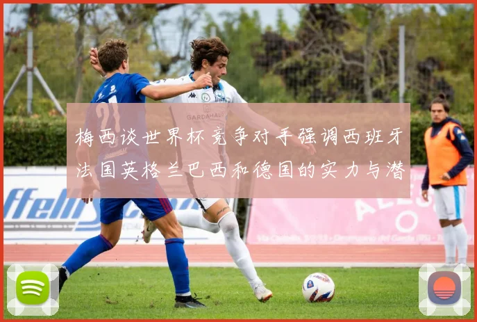 梅西谈世界杯竞争对手强调西班牙法国英格兰巴西和德国的实力与潜力