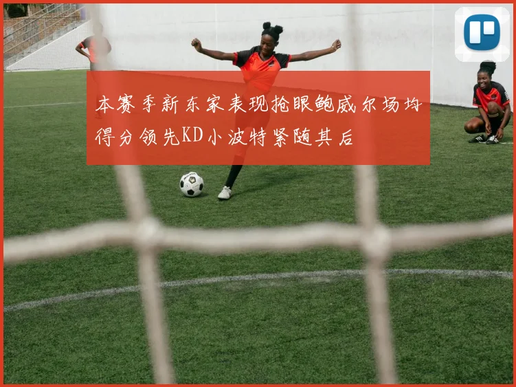 本赛季新东家表现抢眼鲍威尔场均得分领先KD小波特紧随其后