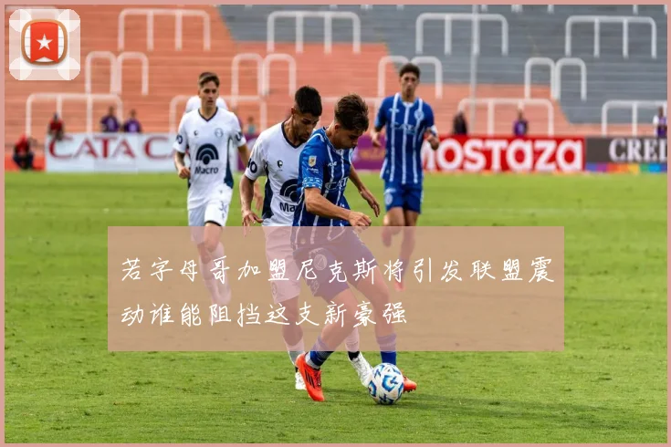 若字母哥加盟尼克斯将引发联盟震动谁能阻挡这支新豪强