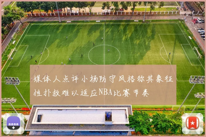 媒体人点评小杨防守风格称其象征性扑救难以适应NBA比赛节奏