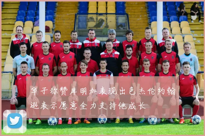 华子称赞库明加表现出色杰伦约翰逊表示愿意全力支持他成长