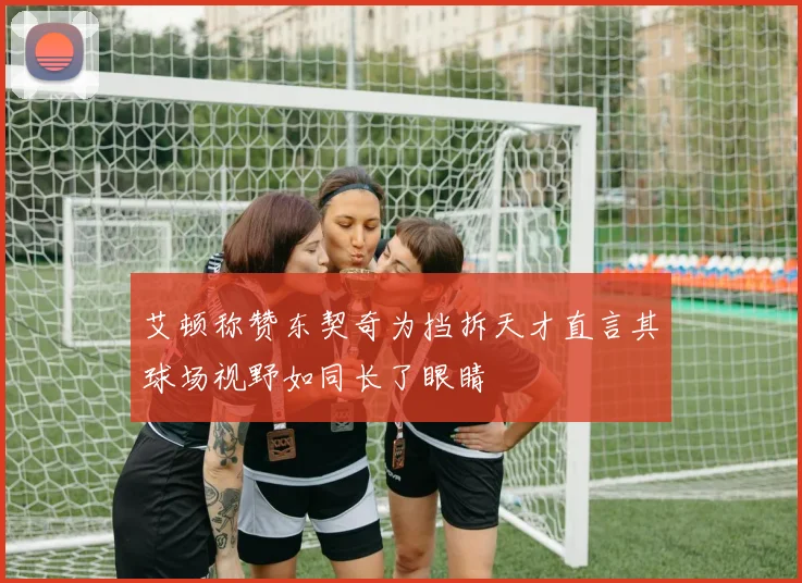 艾顿称赞东契奇为挡拆天才直言其球场视野如同长了眼睛