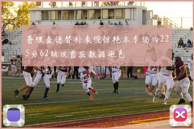 普理查德替补表现惊艳本季场均225分62助攻首发数据逊色