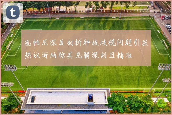 孔帕尼深度剖析种族歧视问题引发热议海纳称其见解深刻且精准