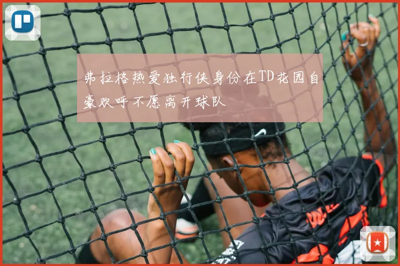 弗拉格热爱独行侠身份在TD花园自豪欢呼不愿离开球队