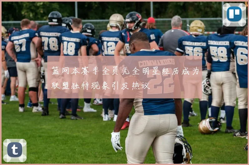 篮网本赛季全员无全明星经历成为联盟独特现象引发热议