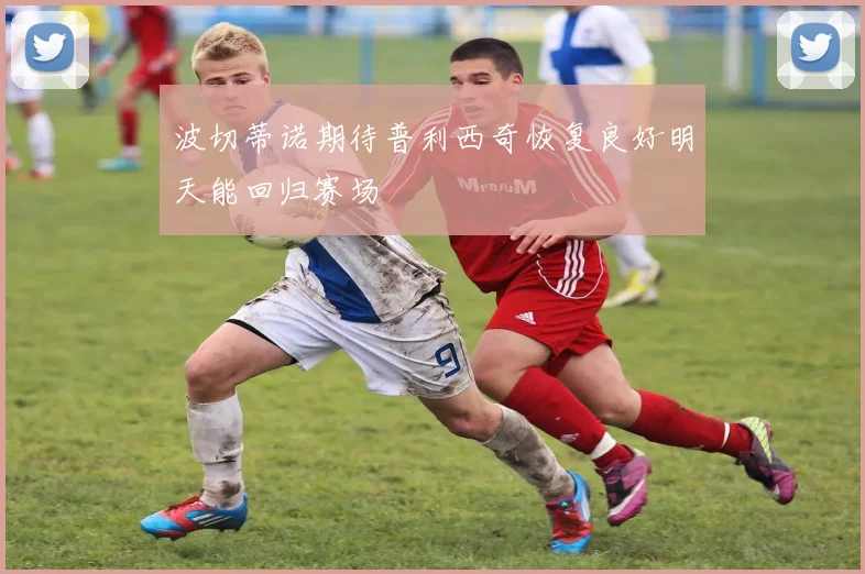 波切蒂诺期待普利西奇恢复良好明天能回归赛场