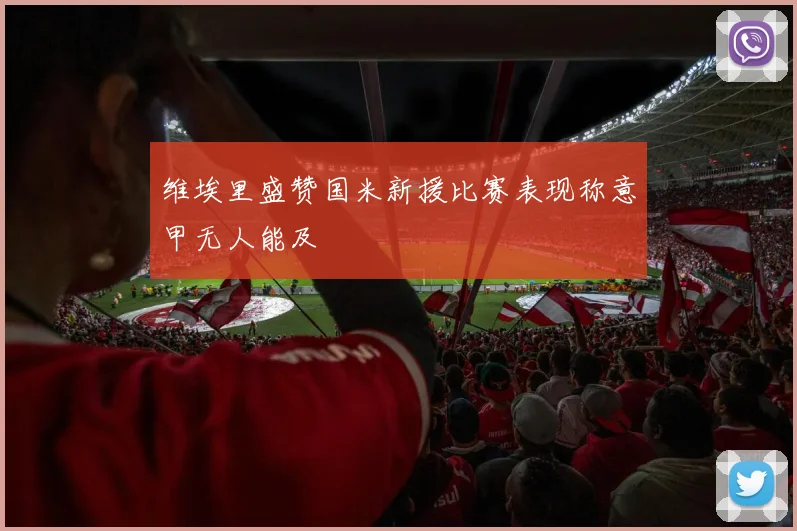 维埃里盛赞国米新援比赛表现称意甲无人能及