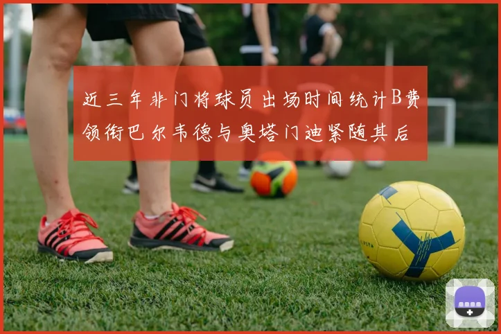 近三年非门将球员出场时间统计B费领衔巴尔韦德与奥塔门迪紧随其后