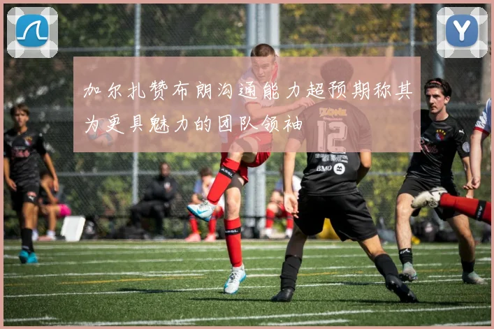 加尔扎赞布朗沟通能力超预期称其为更具魅力的团队领袖