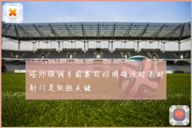 塔帅强调季前赛目标明确适时果断射门是取胜关键