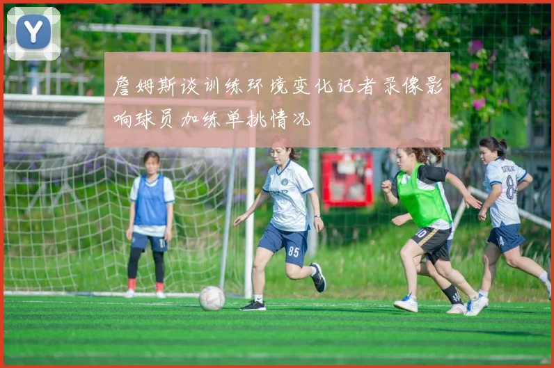 詹姆斯谈训练环境变化记者录像影响球员加练单挑情况