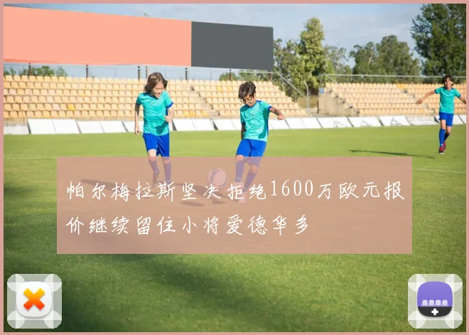 帕尔梅拉斯坚决拒绝1600万欧元报价继续留住小将爱德华多