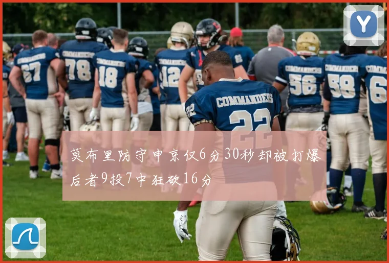 莫布里防守申京仅6分30秒却被打爆后者9投7中狂砍16分