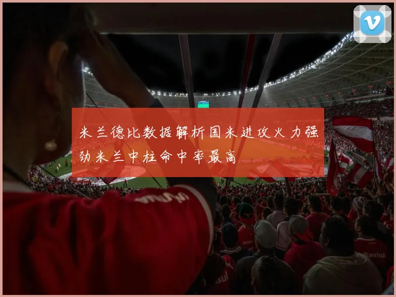 米兰德比数据解析国米进攻火力强劲米兰中柱命中率最高
