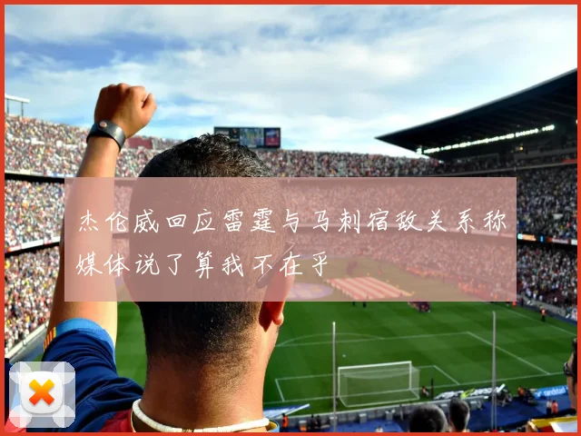 杰伦威回应雷霆与马刺宿敌关系称媒体说了算我不在乎
