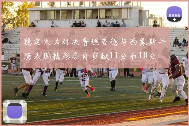 稳定火力对决普理查德与西蒙斯半场表现精彩各自贡献11分和10分