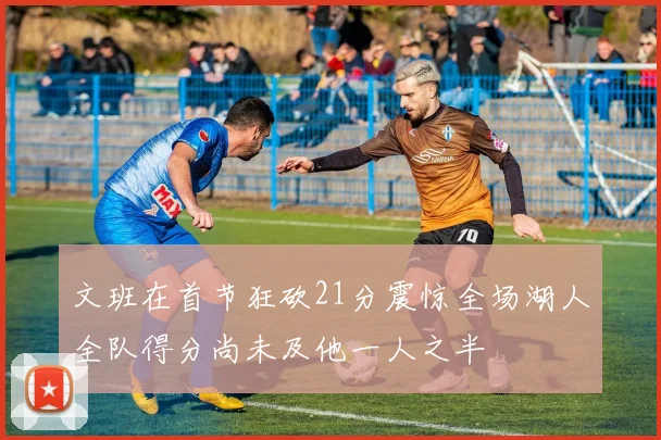 文班在首节狂砍21分震惊全场湖人全队得分尚未及他一人之半