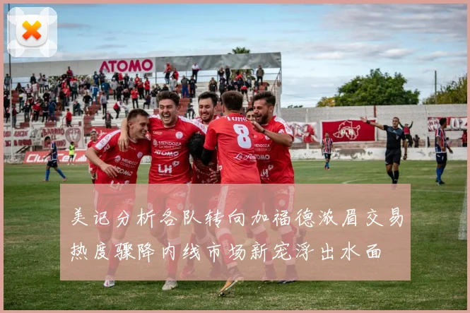 美记分析各队转向加福德浓眉交易热度骤降内线市场新宠浮出水面